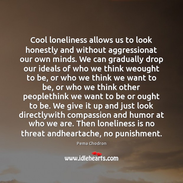 Cool loneliness allows us to look honestly and without aggressionat our own Pema Chodron Picture Quote
