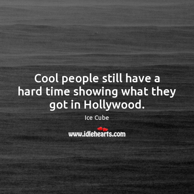 Cool people still have a hard time showing what they got in Hollywood. Ice Cube Picture Quote