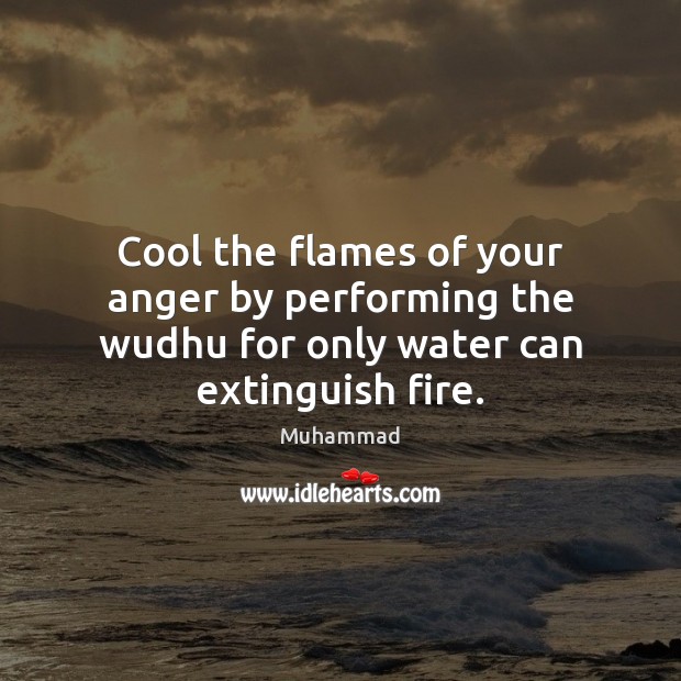 Cool the flames of your anger by performing the wudhu for only water can extinguish fire. Muhammad Picture Quote