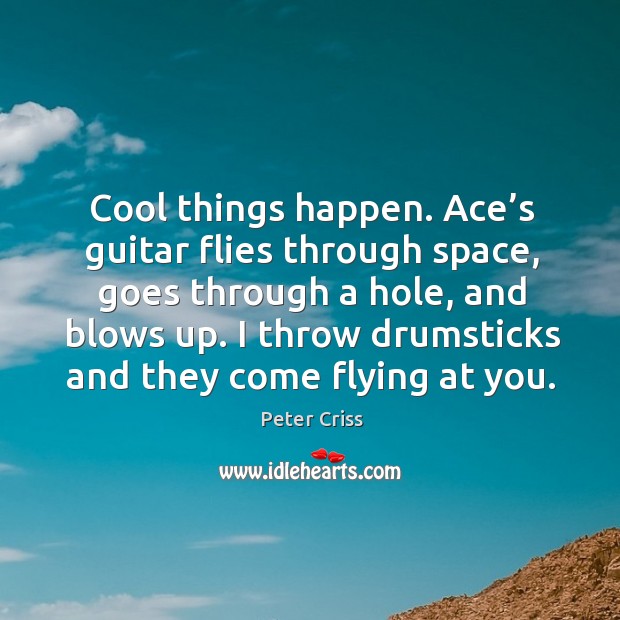 Cool things happen. Ace’s guitar flies through space, goes through a hole, and blows up. Peter Criss Picture Quote