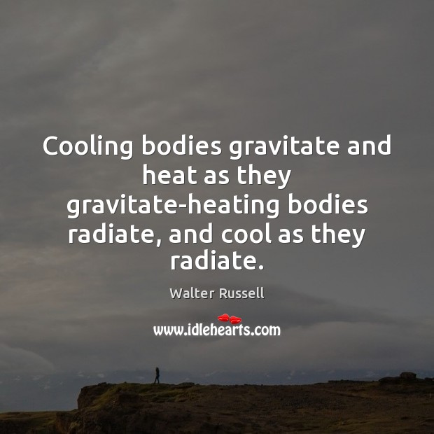 Cooling bodies gravitate and heat as they gravitate-heating bodies radiate, and cool Walter Russell Picture Quote