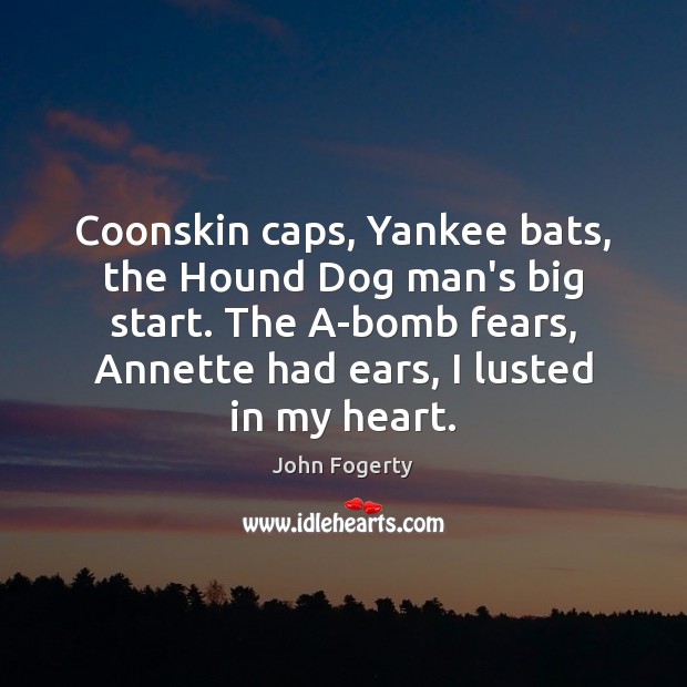 Coonskin caps, Yankee bats, the Hound Dog man’s big start. The A-bomb John Fogerty Picture Quote