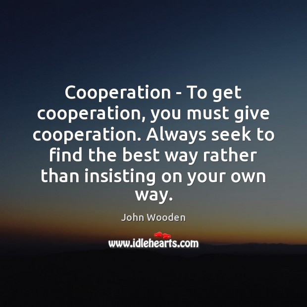 Cooperation – To get cooperation, you must give cooperation. Always seek to John Wooden Picture Quote