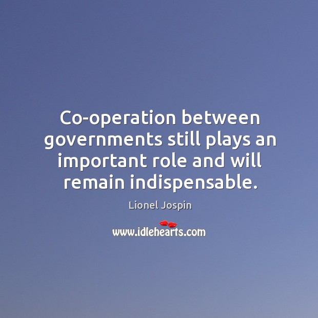 Co-operation between governments still plays an important role and will remain indispensable. Lionel Jospin Picture Quote
