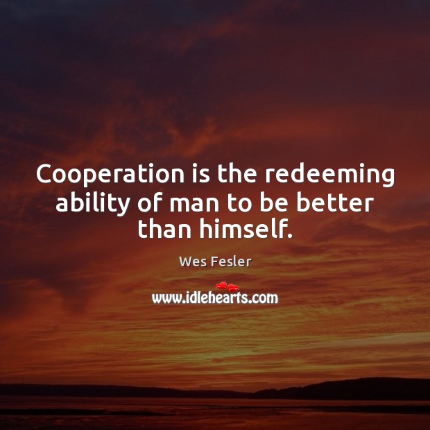 Cooperation is the redeeming ability of man to be better than himself. Wes Fesler Picture Quote