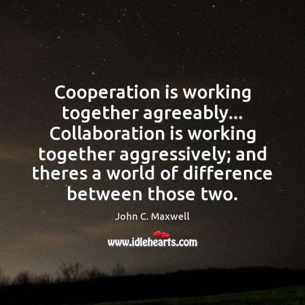 Cooperation is working together agreeably… Collaboration is working together aggressively; and theres Image