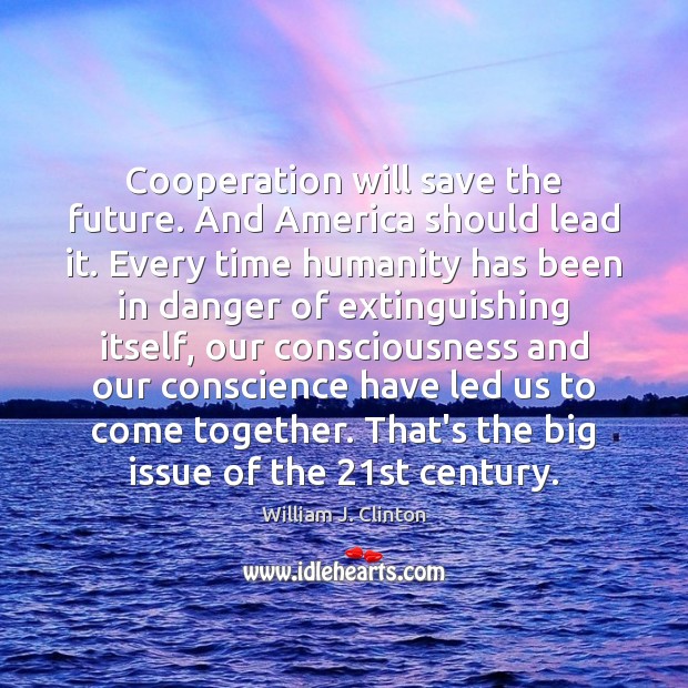 Cooperation will save the future. And America should lead it. Every time Image