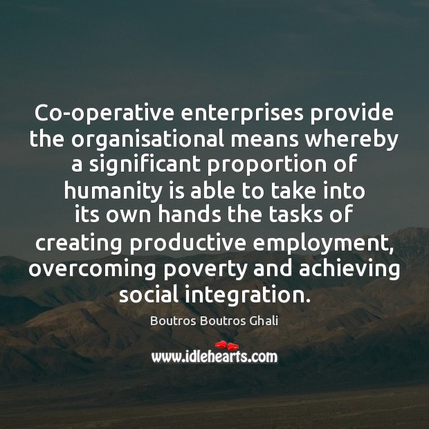 Co-operative enterprises provide the organisational means whereby a significant proportion of humanity Image