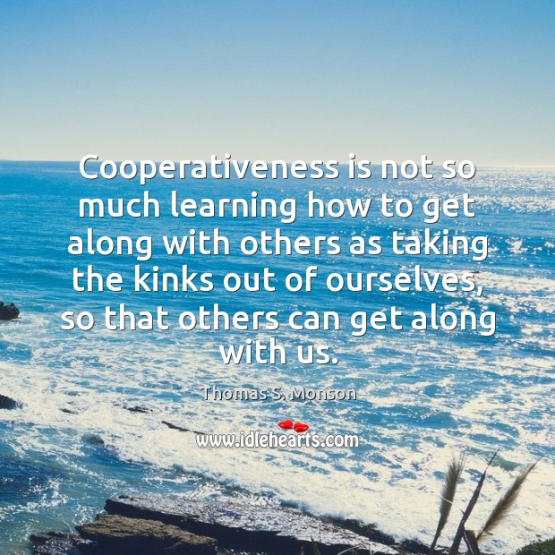 Cooperativeness is not so much learning how to get along with others Thomas S. Monson Picture Quote