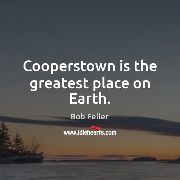 Cooperstown is the greatest place on Earth. Bob Feller Picture Quote
