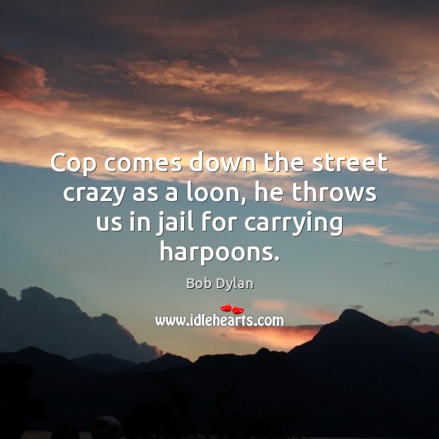 Cop comes down the street crazy as a loon, he throws us in jail for carrying harpoons. Bob Dylan Picture Quote