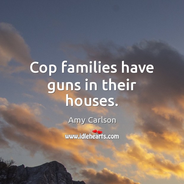 Cop families have guns in their houses. Amy Carlson Picture Quote