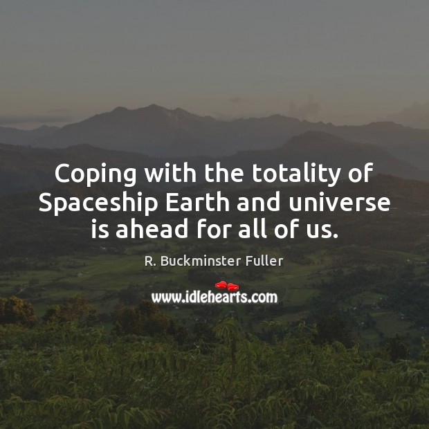 Coping with the totality of Spaceship Earth and universe is ahead for all of us. 