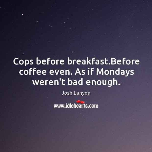 Cops before breakfast.Before coffee even. As if Mondays weren’t bad enough. Josh Lanyon Picture Quote
