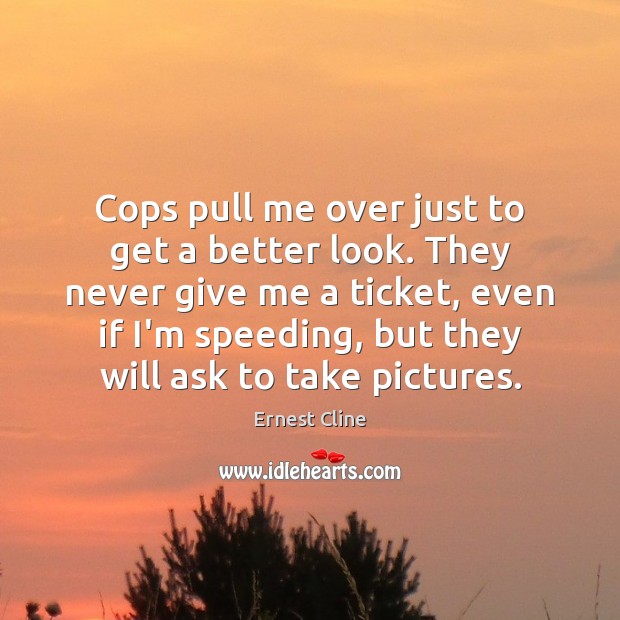 Cops pull me over just to get a better look. They never Ernest Cline Picture Quote