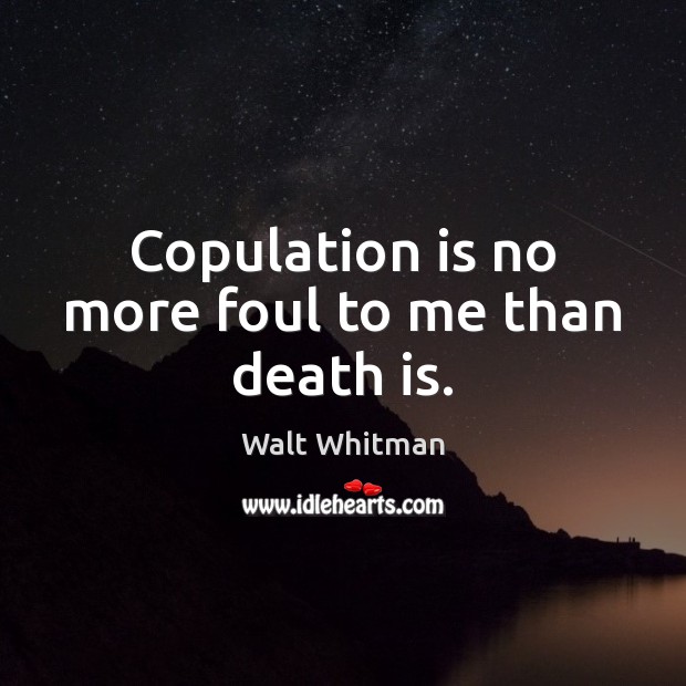 Copulation is no more foul to me than death is. Walt Whitman Picture Quote
