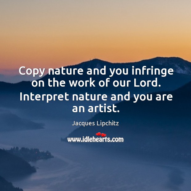 Copy nature and you infringe on the work of our lord. Interpret nature and you are an artist. Image