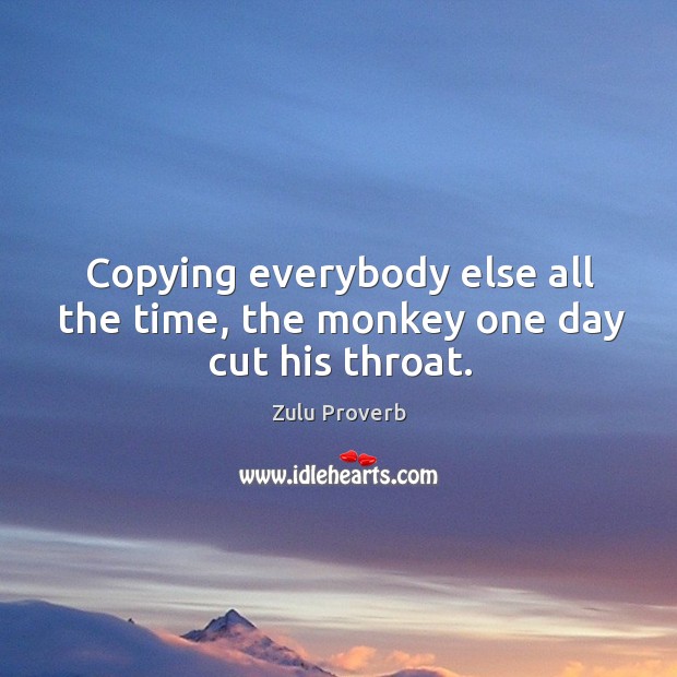 Copying everybody else all the time, the monkey one day cut his throat. Zulu Proverbs Image