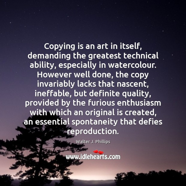 Copying is an art in itself, demanding the greatest technical ability, especially Walter J. Phillips Picture Quote