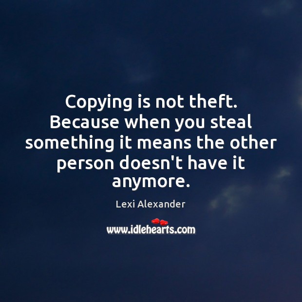 Copying is not theft. Because when you steal something it means the Lexi Alexander Picture Quote