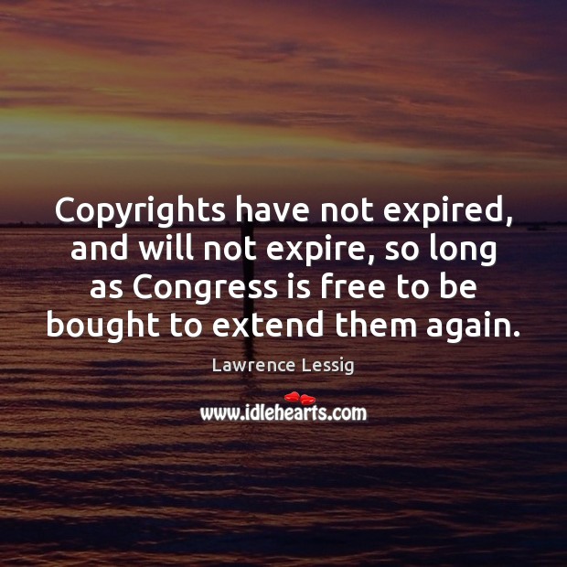 Copyrights have not expired, and will not expire, so long as Congress Lawrence Lessig Picture Quote