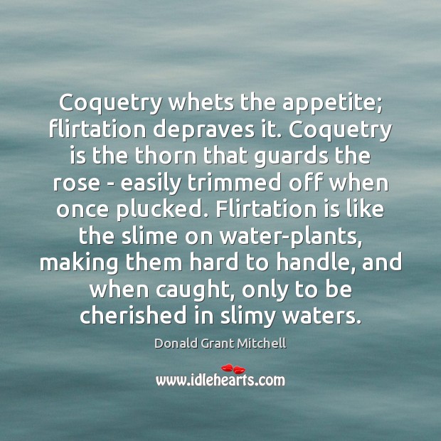 Coquetry whets the appetite; flirtation depraves it. Coquetry is the thorn that Image