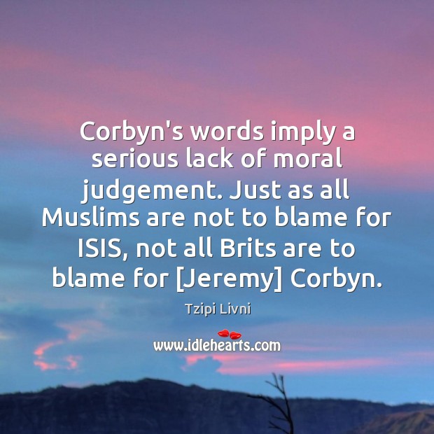 Corbyn’s words imply a serious lack of moral judgement. Just as all Tzipi Livni Picture Quote