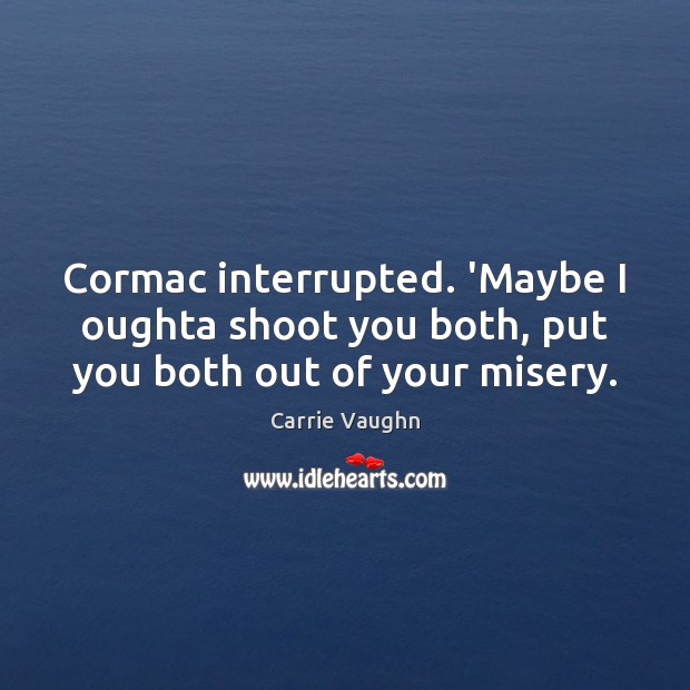 Cormac interrupted. ‘Maybe I oughta shoot you both, put you both out of your misery. Carrie Vaughn Picture Quote