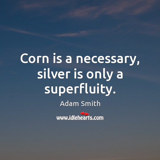 Corn is a necessary, silver is only a superfluity. Adam Smith Picture Quote
