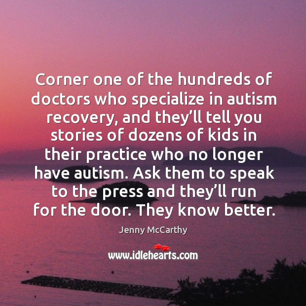 Corner one of the hundreds of doctors who specialize in autism recovery, and they’ll tell you stories Jenny McCarthy Picture Quote