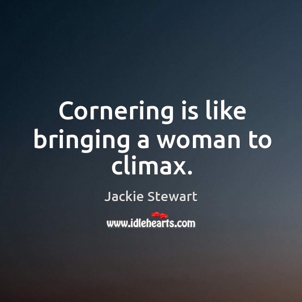 Cornering is like bringing a woman to climax. Jackie Stewart Picture Quote