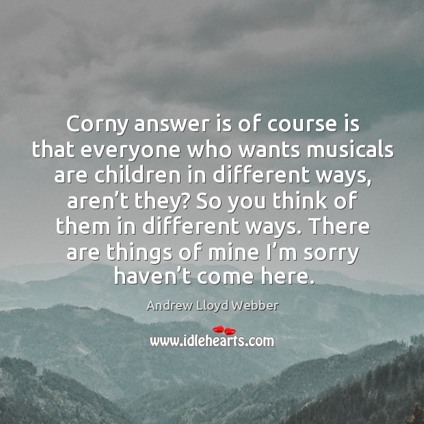 Corny answer is of course is that everyone who wants musicals are children in different ways Andrew Lloyd Webber Picture Quote