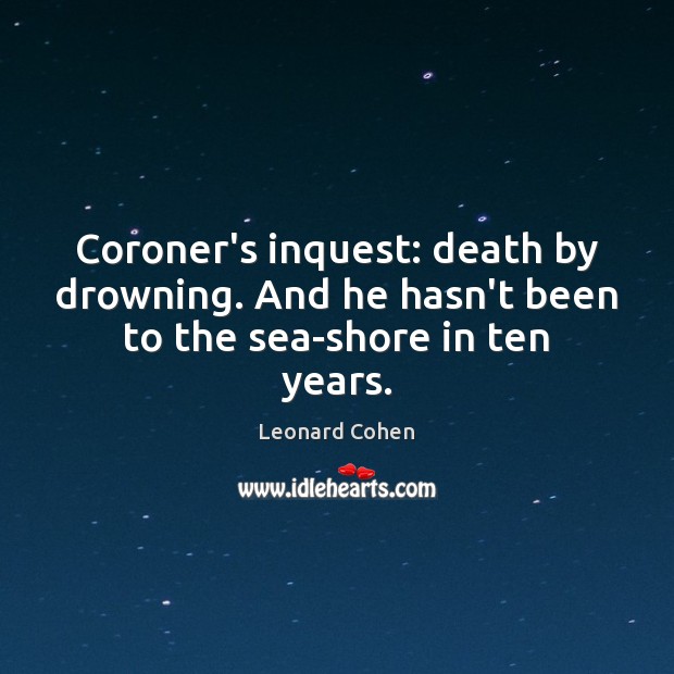 Coroner’s inquest: death by drowning. And he hasn’t been to the sea-shore in ten years. Leonard Cohen Picture Quote