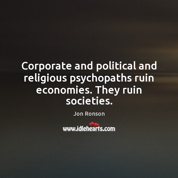 Corporate and political and religious psychopaths ruin economies. They ruin societies. Jon Ronson Picture Quote