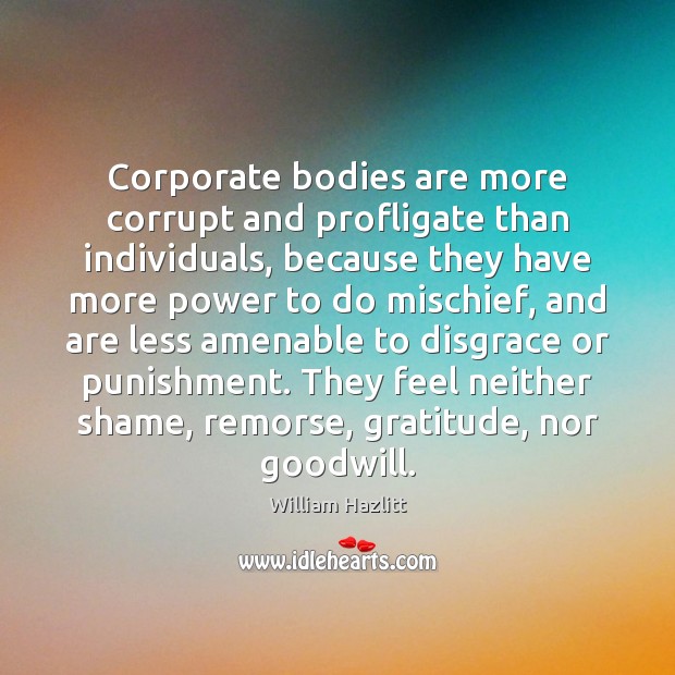 Corporate bodies are more corrupt and profligate than individuals, because they have William Hazlitt Picture Quote