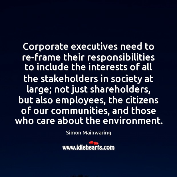 Corporate executives need to re-frame their responsibilities to include the interests of Simon Mainwaring Picture Quote