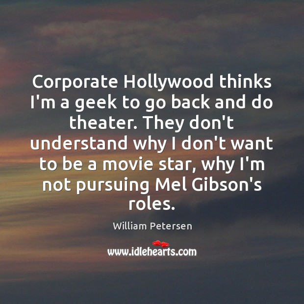 Corporate Hollywood thinks I’m a geek to go back and do theater. William Petersen Picture Quote