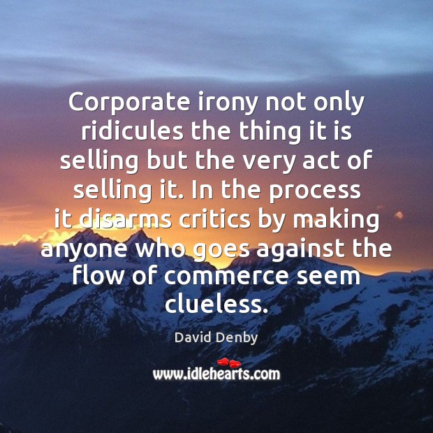 Corporate irony not only ridicules the thing it is selling but the David Denby Picture Quote