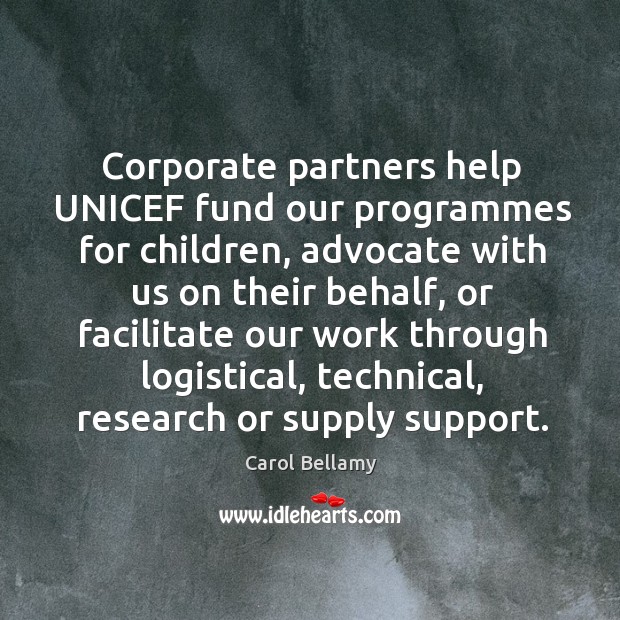 Corporate partners help unicef fund our programmes for children, advocate with us Carol Bellamy Picture Quote