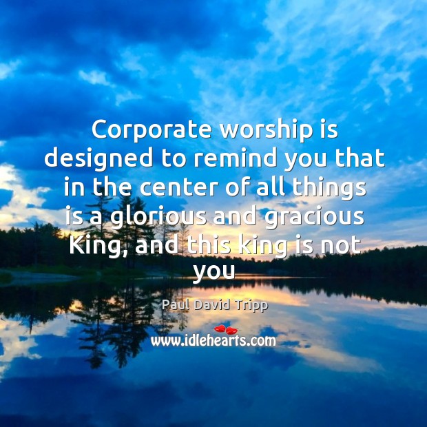 Corporate worship is designed to remind you that in the center of Image