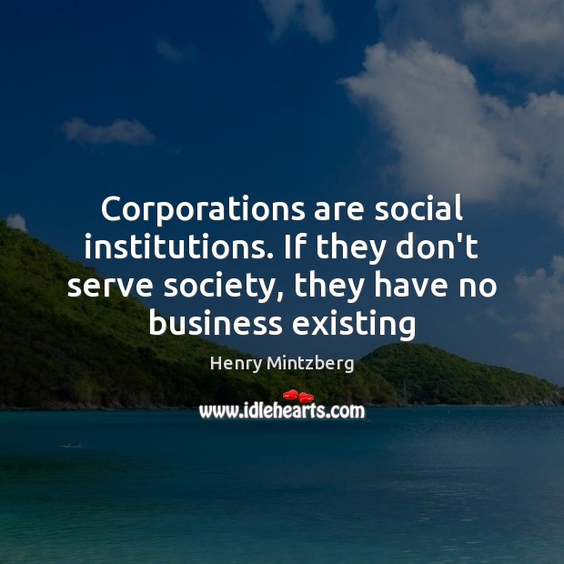 Corporations are social institutions. If they don’t serve society, they have no Henry Mintzberg Picture Quote