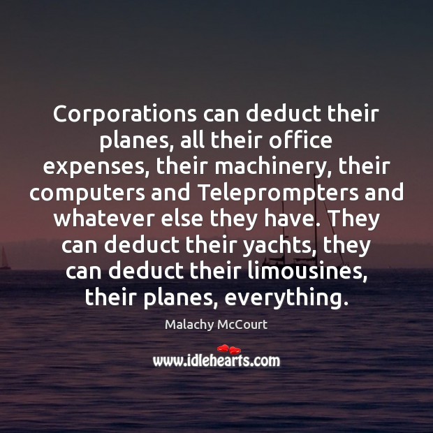 Corporations can deduct their planes, all their office expenses, their machinery, their Malachy McCourt Picture Quote