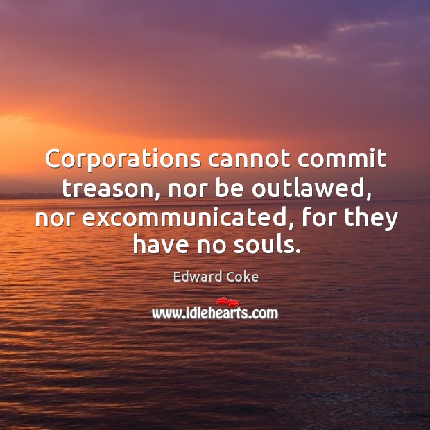 Corporations cannot commit treason, nor be outlawed, nor excommunicated, for they have Edward Coke Picture Quote
