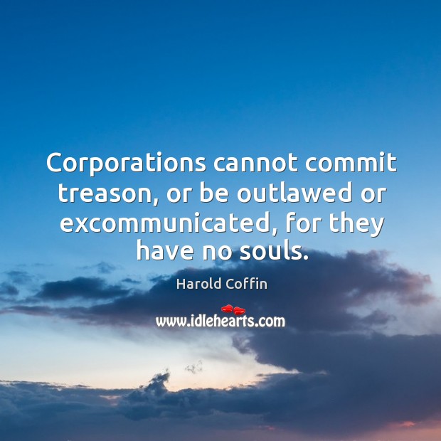 Corporations cannot commit treason, or be outlawed or excommunicated, for they have no souls. Harold Coffin Picture Quote