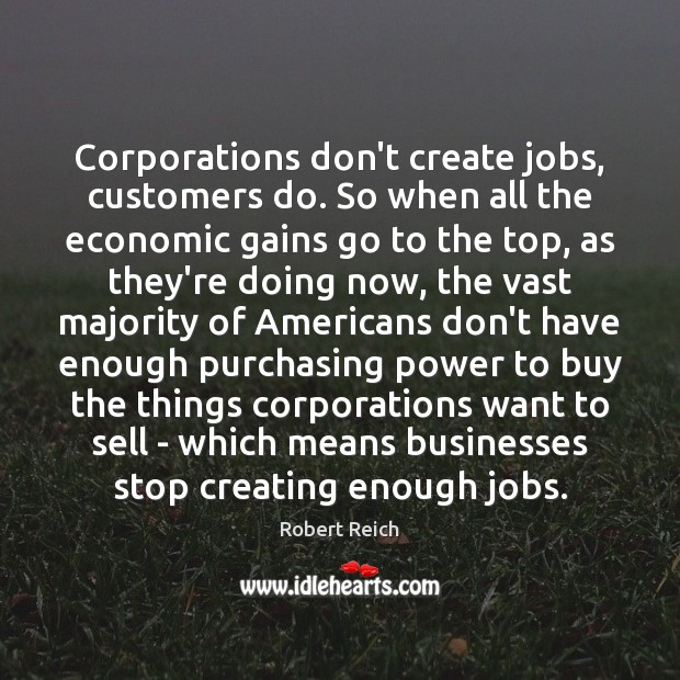 Corporations don’t create jobs, customers do. So when all the economic gains Robert Reich Picture Quote