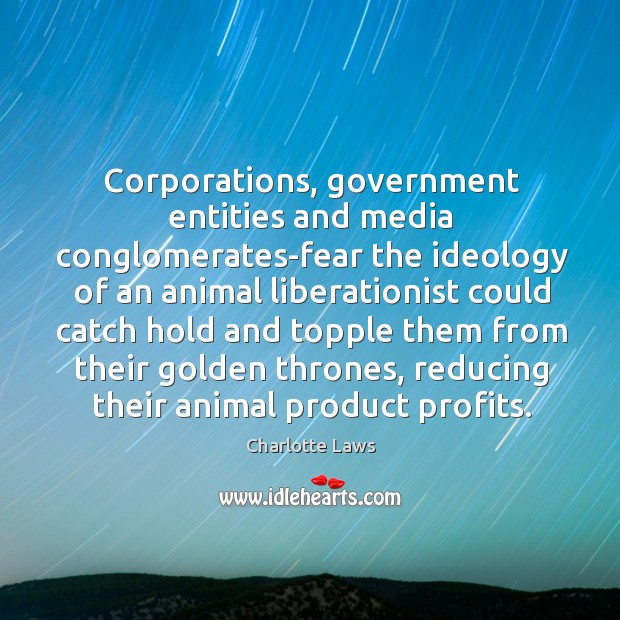 Corporations, government entities and media conglomerates-fear the ideology of an animal liberationist Charlotte Laws Picture Quote