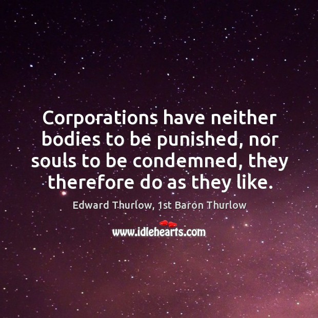 Corporations have neither bodies to be punished, nor souls to be condemned, Edward Thurlow, 1st Baron Thurlow Picture Quote
