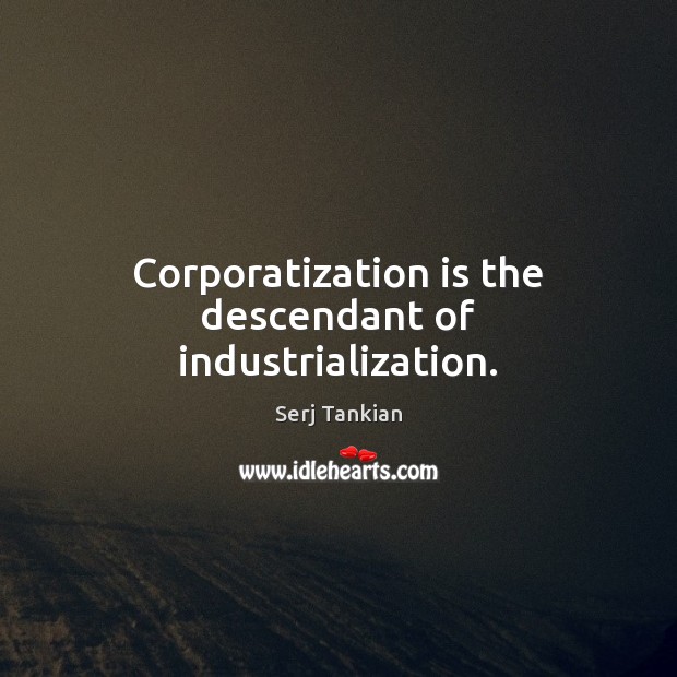 Corporatization is the descendant of industrialization. Serj Tankian Picture Quote
