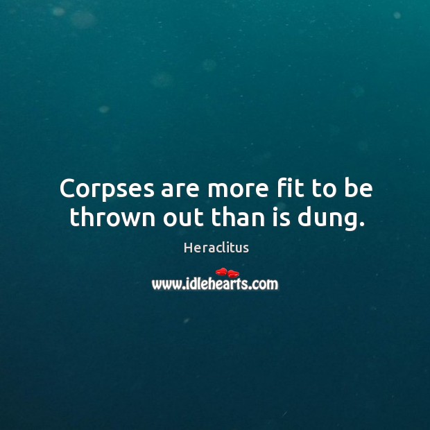 Corpses are more fit to be thrown out than is dung. Heraclitus Picture Quote