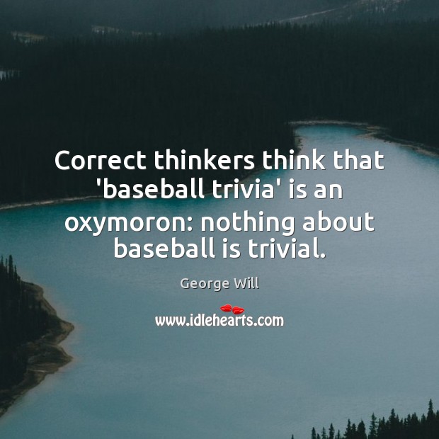 Correct thinkers think that ‘baseball trivia’ is an oxymoron: nothing about baseball George Will Picture Quote